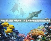 海底進化世界下載安裝：探索神秘海底世界的無窮樂趣