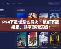 PS4下載慢怎么解決？破解下載瓶頸，暢享游戲樂趣！