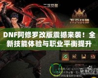 DNF阿修羅改版震撼來襲！全新技能體驗與職業(yè)平衡提升