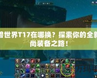 魔獸世界T17在哪換？探索你的全新時(shí)尚裝備之路！