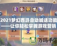 2021夢幻西游自動(dòng)喊話功能——讓你輕松掌握游戲營銷新技巧