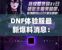 DNF體驗服最新爆料消息：全新版本震撼來襲，超多福利等你來領！