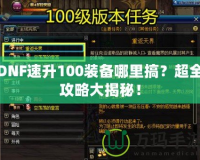 DNF速升100裝備哪里搞？超全攻略大揭秘！