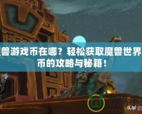 魔獸游戲幣在哪？輕松獲取魔獸世界金幣的攻略與秘籍！