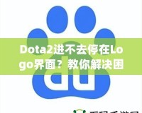 Dota2進(jìn)不去停在Logo界面？教你解決困擾的全攻略！