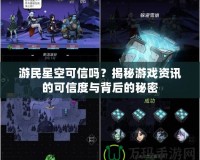 游民星空可信嗎？揭秘游戲資訊的可信度與背后的秘密