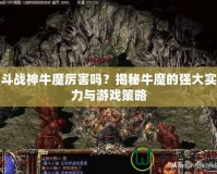 斗戰(zhàn)神牛魔厲害嗎？揭秘牛魔的強大實力與游戲策略