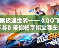 探索極速世界——《QQ飛車手游》帶你暢享指尖賽車的激情之旅