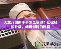 天龍八部新手卡怎么獲得？讓你輕松升級(jí)，暢玩游戲的秘籍