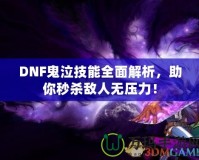 DNF鬼泣技能全面解析，助你秒殺敵人無壓力！