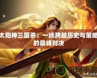 太陽神三國殺：一場跨越歷史與策略的巔峰對決