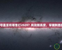 賽爾號蓋亞在哪里打2020？挑戰(zhàn)新高度，掌握制勝技巧！