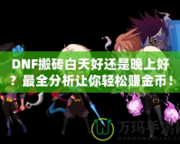 DNF搬磚白天好還是晚上好？最全分析讓你輕松賺金幣！