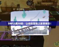 DNF人偶50級：讓你的冒險(xiǎn)之旅更精彩！