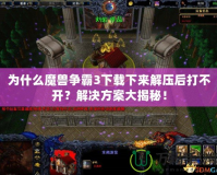 為什么魔獸爭霸3下載下來解壓后打不開？解決方案大揭秘！