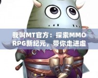 我叫MT官方：探索MMORPG新紀(jì)元，帶你走進(jìn)虛擬與現(xiàn)實(shí)的奇妙融合