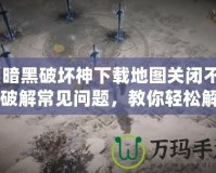 《暗黑破壞神下載地圖關(guān)閉不了？破解常見問題，教你輕松解決！》