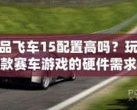 極品飛車15配置高嗎？玩轉(zhuǎn)這款賽車游戲的硬件需求解析