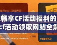 讓你暢享CF活動福利的秘密！cf活動領(lǐng)取網(wǎng)站全解析