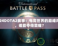 2024DOTA2賽事：電競世界的巔峰對(duì)決，誰能奪得榮耀？