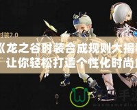 《龍之谷時(shí)裝合成規(guī)則大揭秘：讓你輕松打造個(gè)性化時(shí)尚角色》