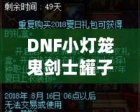 DNF小燈籠鬼劍士罐子能開出什么？揭秘罐子驚喜與必得攻略