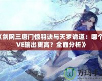 《劍網(wǎng)三唐門驚羽訣與天羅詭道：哪個PVE輸出更高？全面分析》