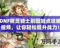 DNF精靈騎士刷圖加點(diǎn)攻略視頻，讓你輕松提升戰(zhàn)力！