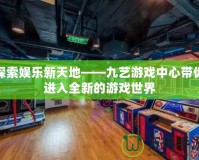 探索娛樂新天地——九藝游戲中心帶你進入全新的游戲世界