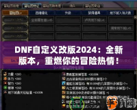 DNF自定義改版2024：全新版本，重燃你的冒險(xiǎn)熱情！