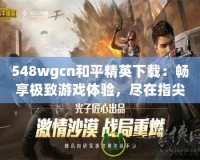 548wgcn和平精英下載：暢享極致游戲體驗(yàn)，盡在指尖