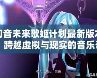 初音未來歌姬計(jì)劃最新版本：跨越虛擬與現(xiàn)實(shí)的音樂奇跡