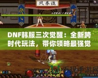 DNF韓服三次覺醒：全新跨時代玩法，帶你領(lǐng)略最強覺醒的魅力！