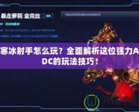 寒冰射手怎么玩？全面解析這位強(qiáng)力ADC的玩法技巧！