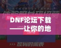 DNF論壇下載——讓你的地下城之旅更加暢快