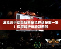 灌籃高手德萊厄斯金色神話是哪一集？深度解析與精彩回顧