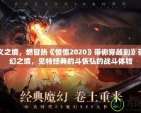 永定義之境，燃冒熱《恒恒2020》帶你穿越到》帶你重幻之境，見特經(jīng)典的斗恢弘的戰(zhàn)斗體驗(yàn)