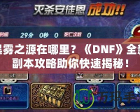 黑霧之源在哪里？《DNF》全新副本攻略助你快速揭秘！