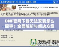 DNF官網(wǎng)下載無法安裝怎么回事？全面解析與解決方案