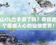 新蜀山OL出手游了嗎？帶你走進(jìn)這個(gè)震撼人心的仙俠世界！