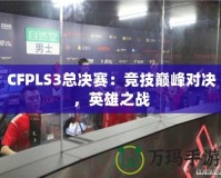 CFPLS3總決賽：競(jìng)技巔峰對(duì)決，英雄之戰(zhàn)