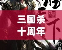 三國殺十周年百度版：十年風(fēng)雨，情懷再續(xù)，決勝天下