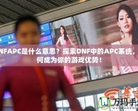 DNFAPC是什么意思？探索DNF中的APC系統(tǒng)，如何成為你的游戲優(yōu)勢！