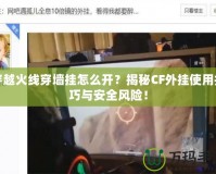 穿越火線穿墻掛怎么開(kāi)？揭秘CF外掛使用技巧與安全風(fēng)險(xiǎn)！