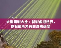 大型網(wǎng)游大全：暢游虛擬世界，體驗前所未有的游戲盛宴