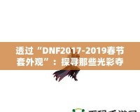 透過“DNF2017-2019春節(jié)套外觀”：探尋那些光彩奪目的春節(jié)時尚