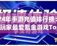 2024年手游充值排行榜：全球玩家最愛氪金游戲Top10揭曉！