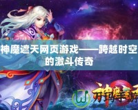 神魔遮天網(wǎng)頁游戲——跨越時空的激斗傳奇