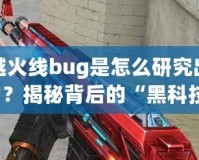 穿越火線bug是怎么研究出來的？揭秘背后的“黑科技”