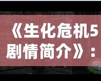 《生化危機5劇情簡介》：探秘危機背后的恐怖世界